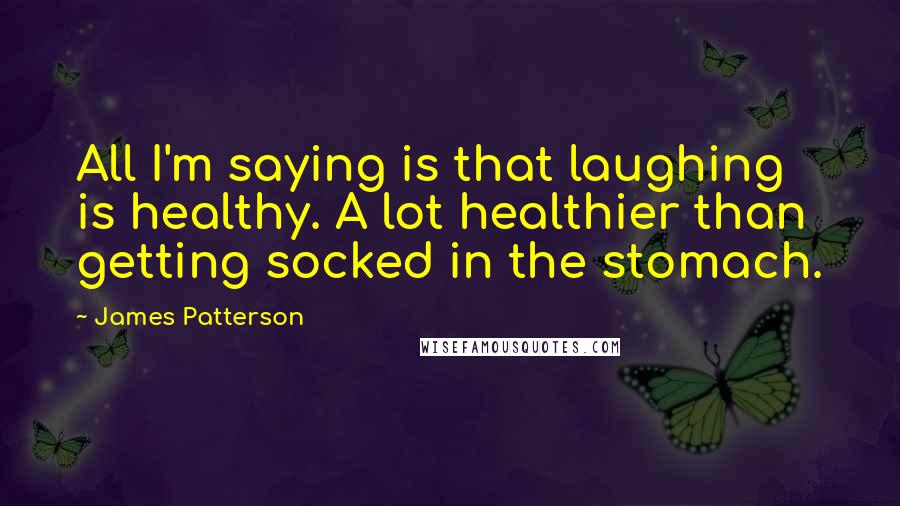 James Patterson Quotes: All I'm saying is that laughing is healthy. A lot healthier than getting socked in the stomach.