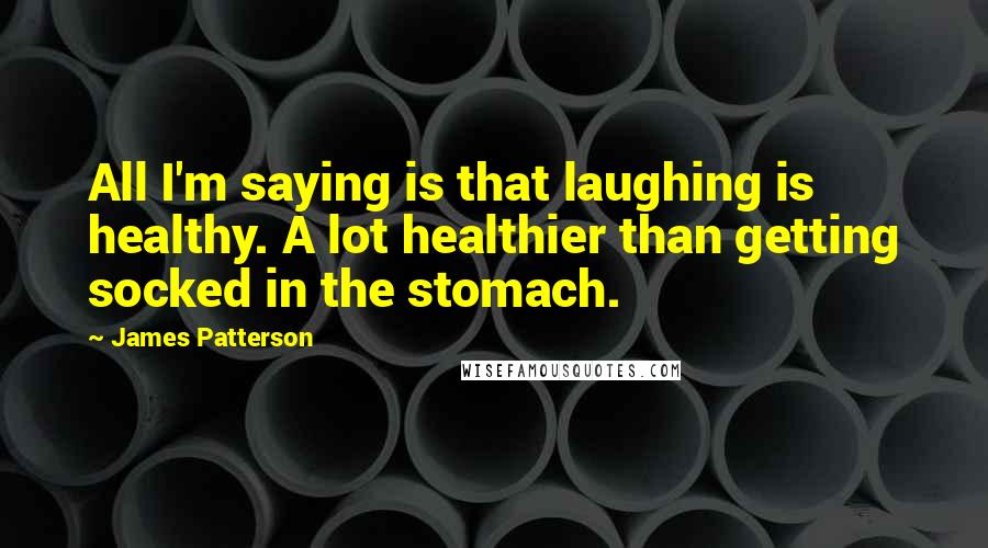 James Patterson Quotes: All I'm saying is that laughing is healthy. A lot healthier than getting socked in the stomach.