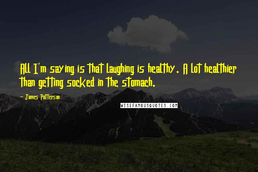 James Patterson Quotes: All I'm saying is that laughing is healthy. A lot healthier than getting socked in the stomach.