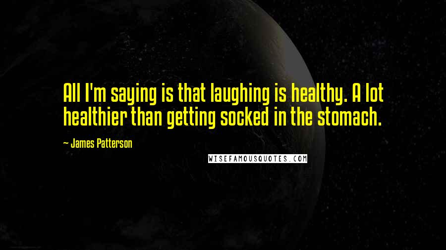 James Patterson Quotes: All I'm saying is that laughing is healthy. A lot healthier than getting socked in the stomach.