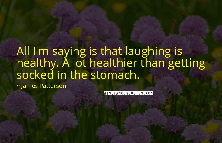 James Patterson Quotes: All I'm saying is that laughing is healthy. A lot healthier than getting socked in the stomach.