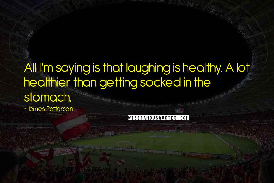 James Patterson Quotes: All I'm saying is that laughing is healthy. A lot healthier than getting socked in the stomach.