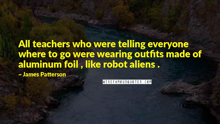 James Patterson Quotes: All teachers who were telling everyone where to go were wearing outfits made of aluminum foil , like robot aliens .
