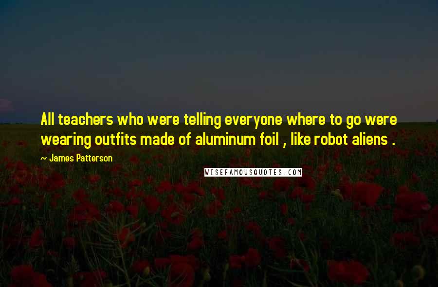James Patterson Quotes: All teachers who were telling everyone where to go were wearing outfits made of aluminum foil , like robot aliens .