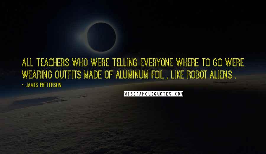 James Patterson Quotes: All teachers who were telling everyone where to go were wearing outfits made of aluminum foil , like robot aliens .