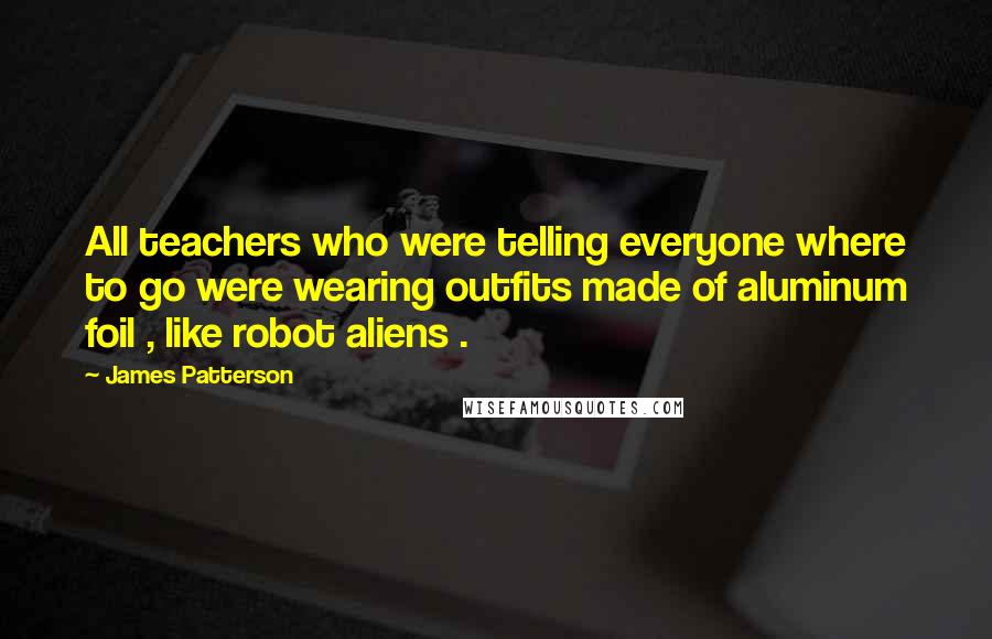 James Patterson Quotes: All teachers who were telling everyone where to go were wearing outfits made of aluminum foil , like robot aliens .
