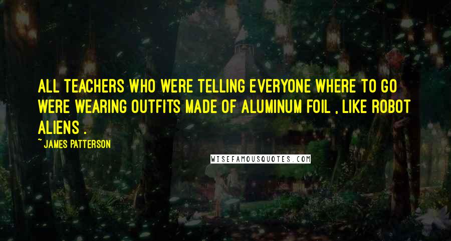 James Patterson Quotes: All teachers who were telling everyone where to go were wearing outfits made of aluminum foil , like robot aliens .