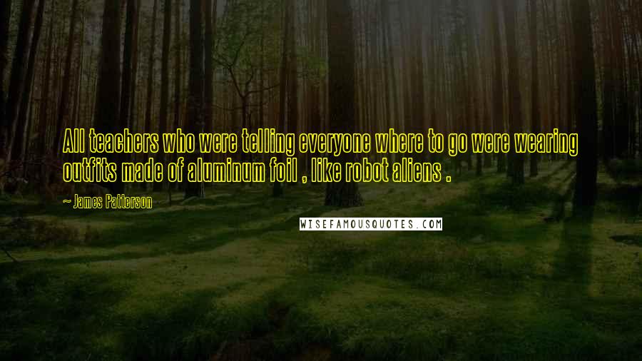 James Patterson Quotes: All teachers who were telling everyone where to go were wearing outfits made of aluminum foil , like robot aliens .