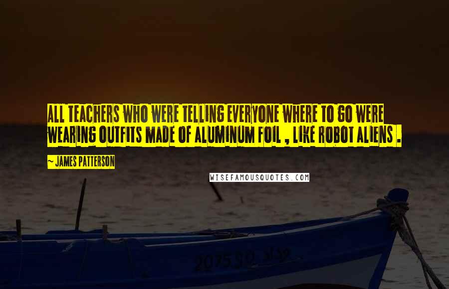 James Patterson Quotes: All teachers who were telling everyone where to go were wearing outfits made of aluminum foil , like robot aliens .