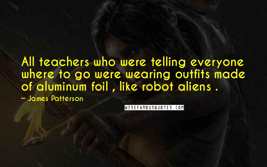 James Patterson Quotes: All teachers who were telling everyone where to go were wearing outfits made of aluminum foil , like robot aliens .