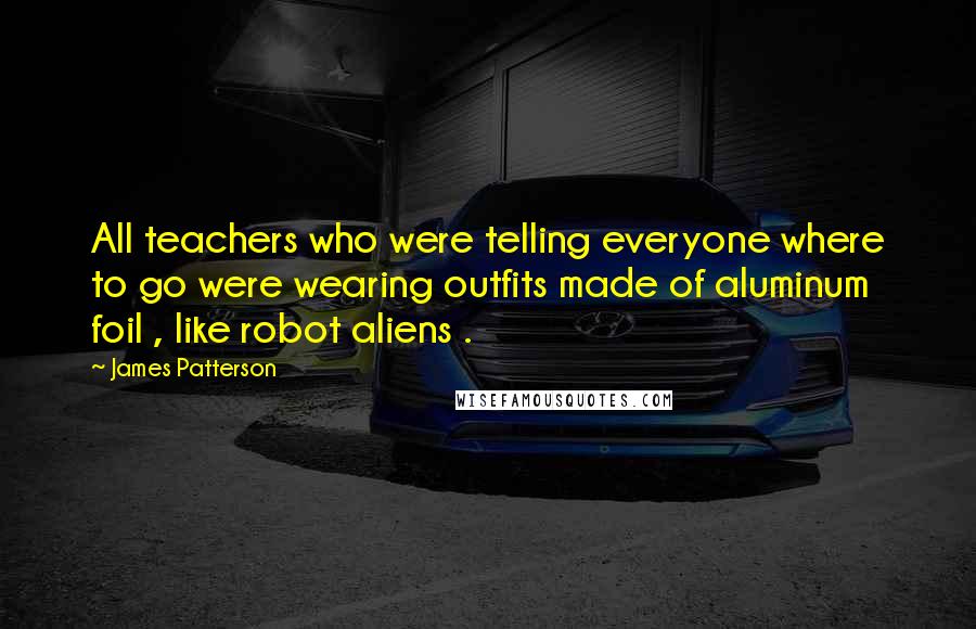 James Patterson Quotes: All teachers who were telling everyone where to go were wearing outfits made of aluminum foil , like robot aliens .