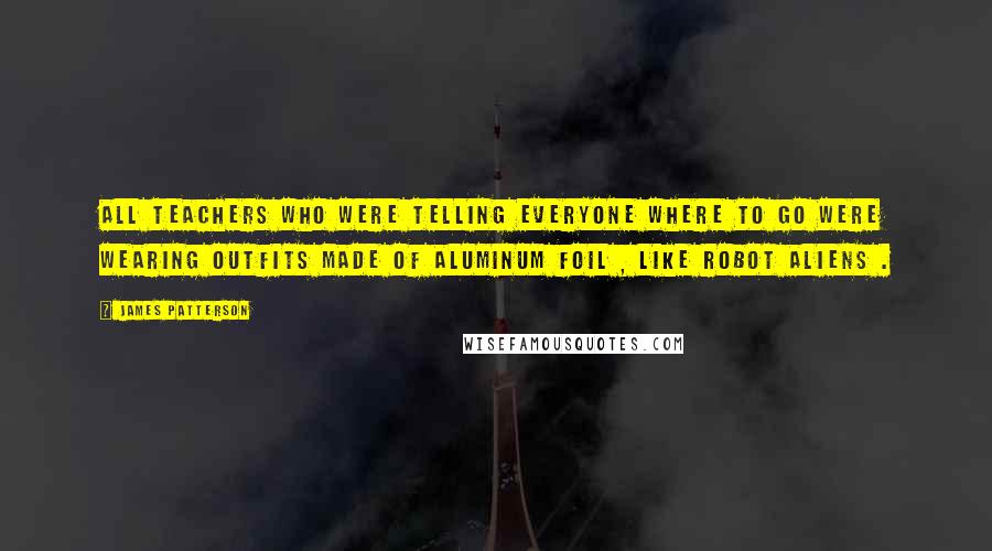 James Patterson Quotes: All teachers who were telling everyone where to go were wearing outfits made of aluminum foil , like robot aliens .