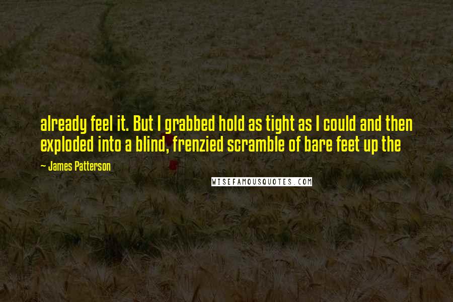 James Patterson Quotes: already feel it. But I grabbed hold as tight as I could and then exploded into a blind, frenzied scramble of bare feet up the