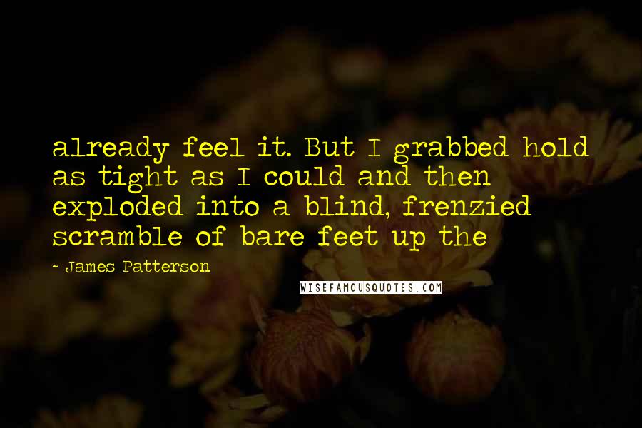 James Patterson Quotes: already feel it. But I grabbed hold as tight as I could and then exploded into a blind, frenzied scramble of bare feet up the