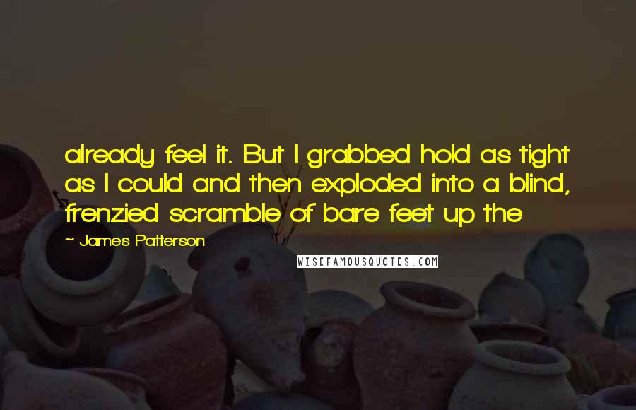 James Patterson Quotes: already feel it. But I grabbed hold as tight as I could and then exploded into a blind, frenzied scramble of bare feet up the