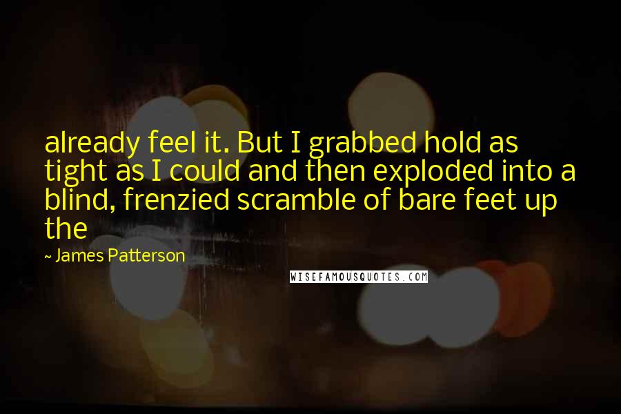 James Patterson Quotes: already feel it. But I grabbed hold as tight as I could and then exploded into a blind, frenzied scramble of bare feet up the