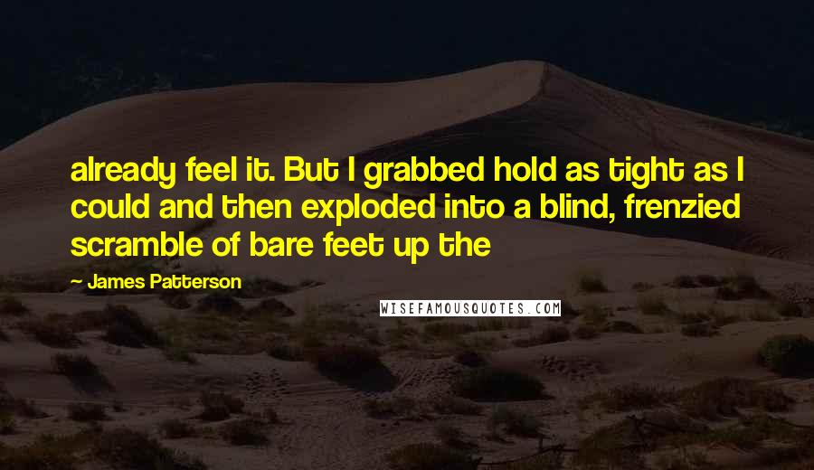 James Patterson Quotes: already feel it. But I grabbed hold as tight as I could and then exploded into a blind, frenzied scramble of bare feet up the