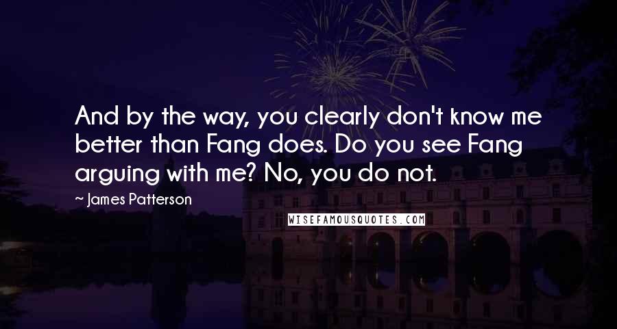 James Patterson Quotes: And by the way, you clearly don't know me better than Fang does. Do you see Fang arguing with me? No, you do not.