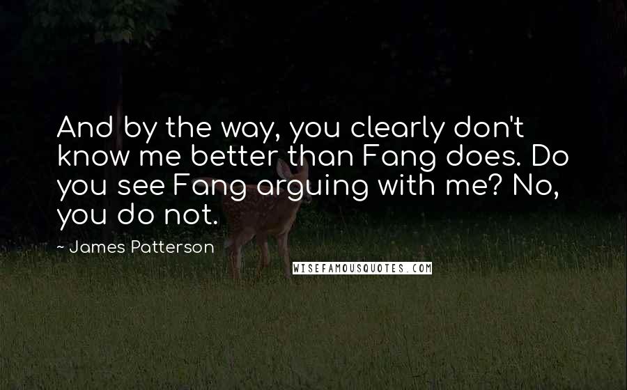 James Patterson Quotes: And by the way, you clearly don't know me better than Fang does. Do you see Fang arguing with me? No, you do not.