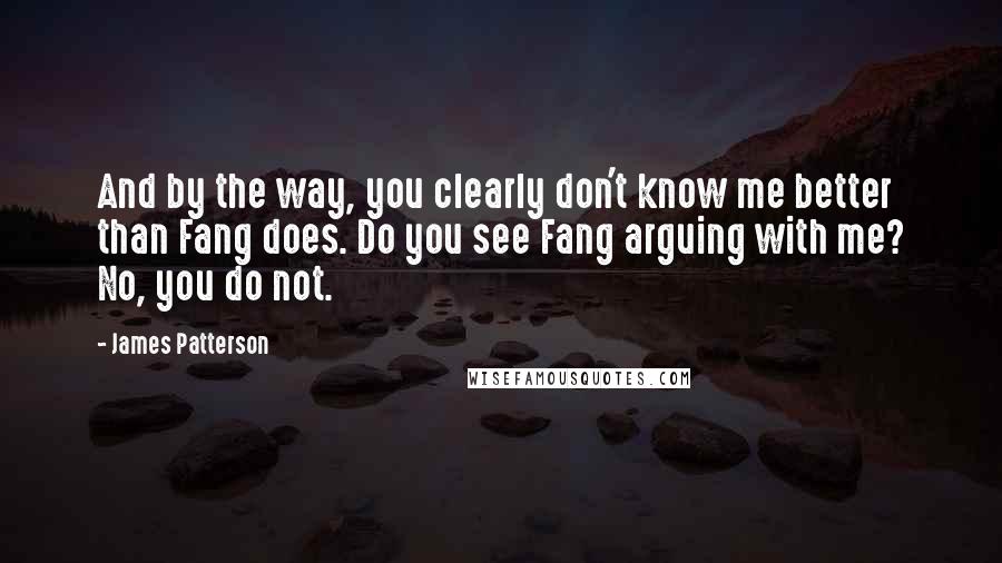 James Patterson Quotes: And by the way, you clearly don't know me better than Fang does. Do you see Fang arguing with me? No, you do not.