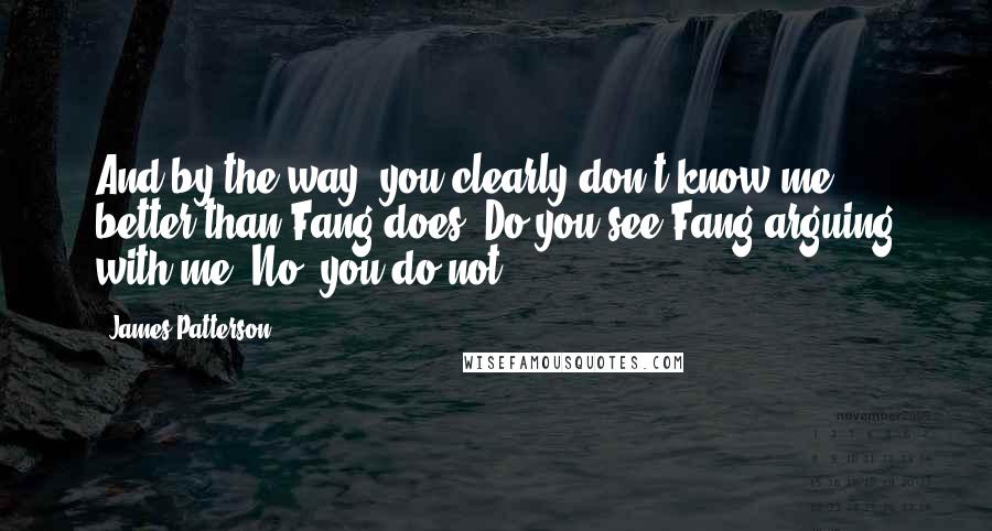 James Patterson Quotes: And by the way, you clearly don't know me better than Fang does. Do you see Fang arguing with me? No, you do not.