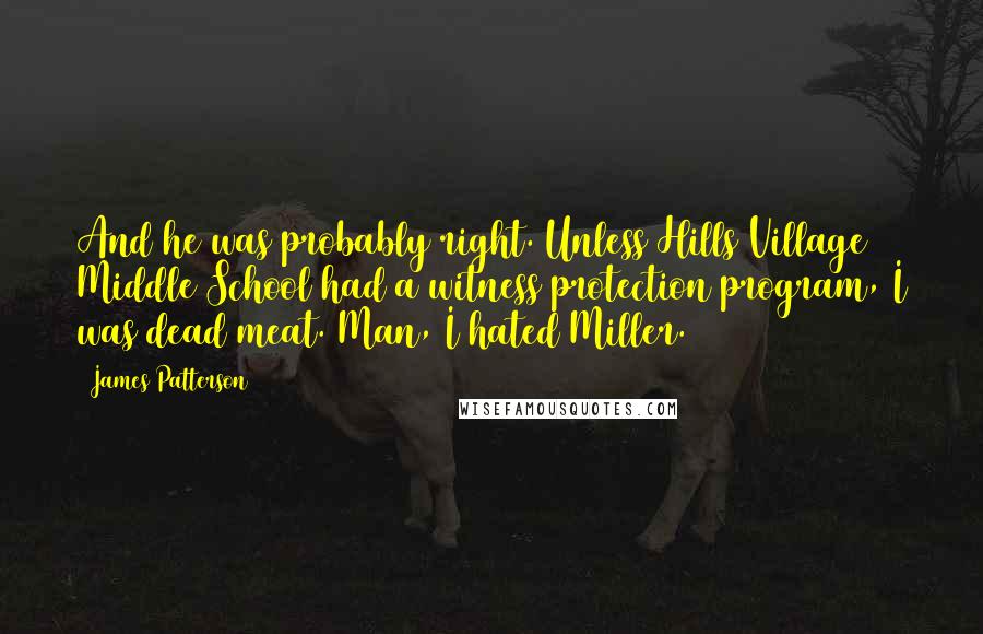 James Patterson Quotes: And he was probably right. Unless Hills Village Middle School had a witness protection program, I was dead meat. Man, I hated Miller.