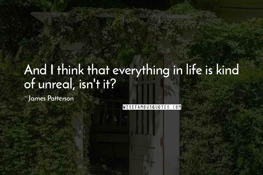 James Patterson Quotes: And I think that everything in life is kind of unreal, isn't it?