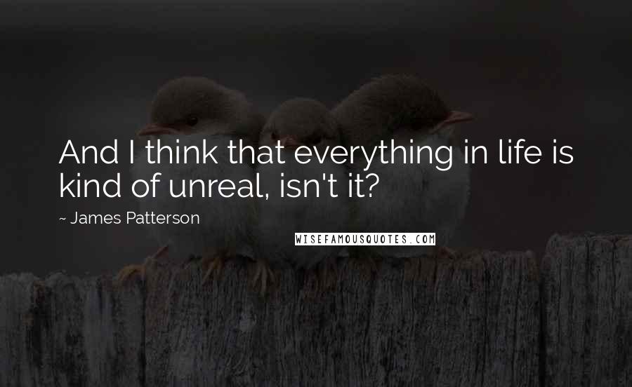 James Patterson Quotes: And I think that everything in life is kind of unreal, isn't it?