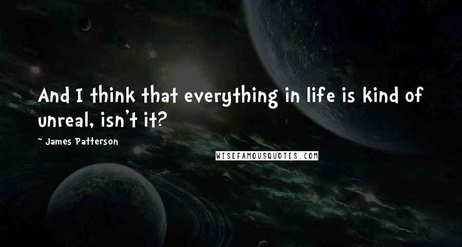 James Patterson Quotes: And I think that everything in life is kind of unreal, isn't it?