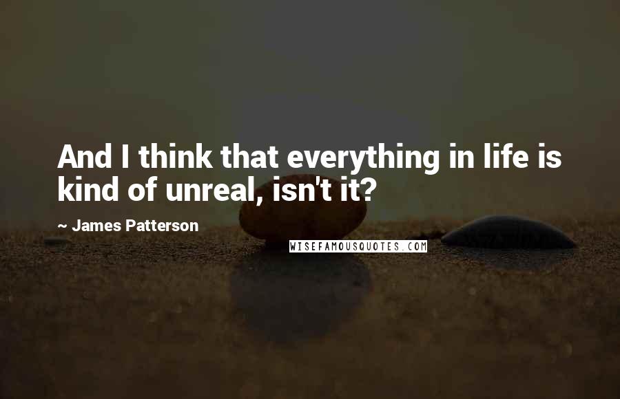 James Patterson Quotes: And I think that everything in life is kind of unreal, isn't it?