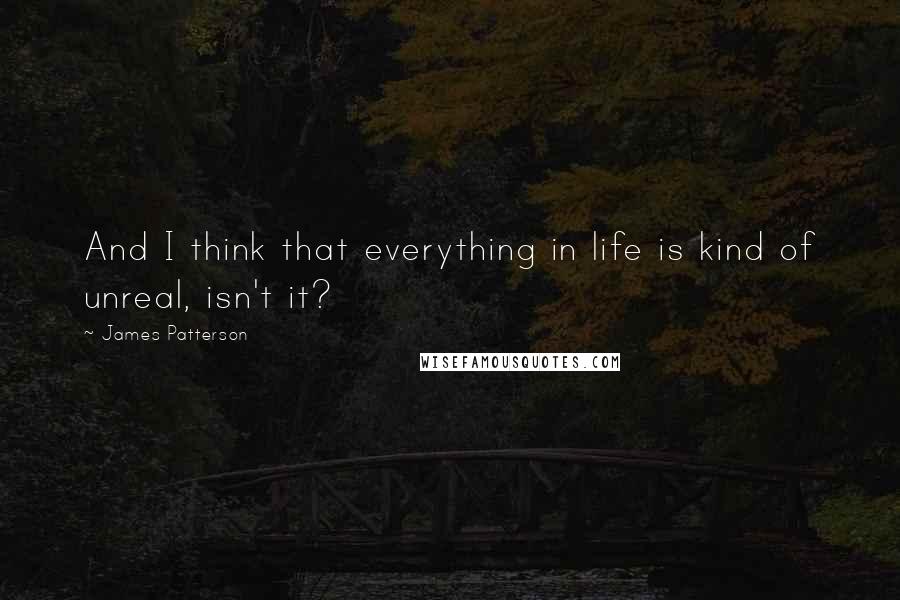 James Patterson Quotes: And I think that everything in life is kind of unreal, isn't it?