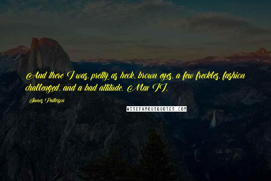 James Patterson Quotes: And there I was, pretty as heck, brown eyes, a few freckles, fashion challenged, and a bad attitude. Max II.