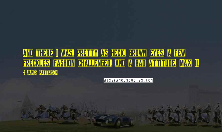 James Patterson Quotes: And there I was, pretty as heck, brown eyes, a few freckles, fashion challenged, and a bad attitude. Max II.