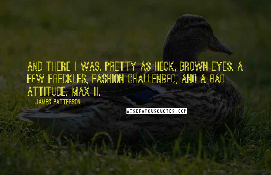 James Patterson Quotes: And there I was, pretty as heck, brown eyes, a few freckles, fashion challenged, and a bad attitude. Max II.