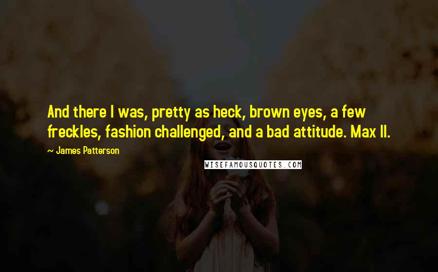 James Patterson Quotes: And there I was, pretty as heck, brown eyes, a few freckles, fashion challenged, and a bad attitude. Max II.