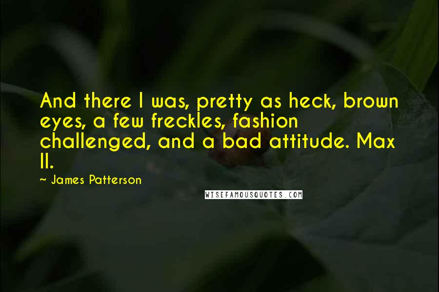 James Patterson Quotes: And there I was, pretty as heck, brown eyes, a few freckles, fashion challenged, and a bad attitude. Max II.