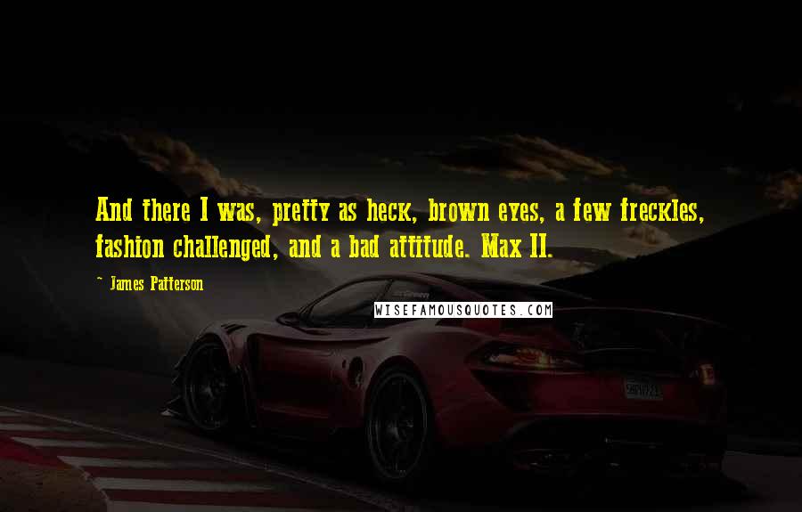 James Patterson Quotes: And there I was, pretty as heck, brown eyes, a few freckles, fashion challenged, and a bad attitude. Max II.