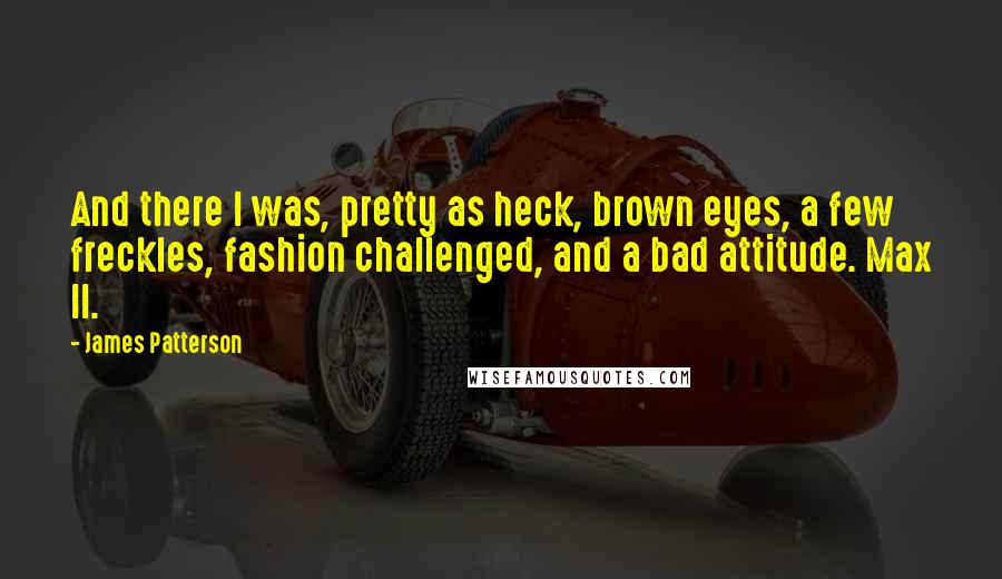 James Patterson Quotes: And there I was, pretty as heck, brown eyes, a few freckles, fashion challenged, and a bad attitude. Max II.