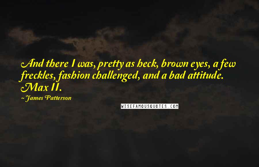 James Patterson Quotes: And there I was, pretty as heck, brown eyes, a few freckles, fashion challenged, and a bad attitude. Max II.