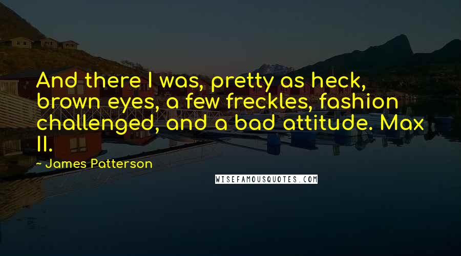 James Patterson Quotes: And there I was, pretty as heck, brown eyes, a few freckles, fashion challenged, and a bad attitude. Max II.