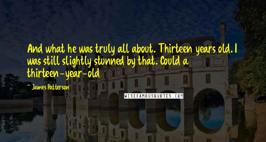 James Patterson Quotes: And what he was truly all about. Thirteen years old. I was still slightly stunned by that. Could a thirteen-year-old