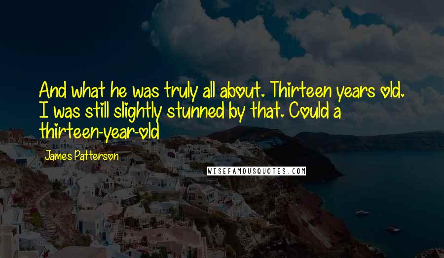 James Patterson Quotes: And what he was truly all about. Thirteen years old. I was still slightly stunned by that. Could a thirteen-year-old