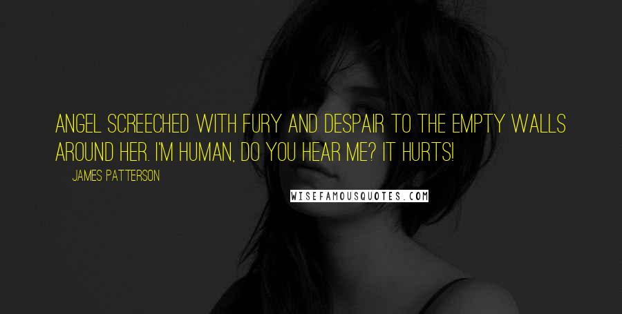 James Patterson Quotes: Angel screeched with fury and despair to the empty walls around her. I'm human, do you hear me? It hurts!