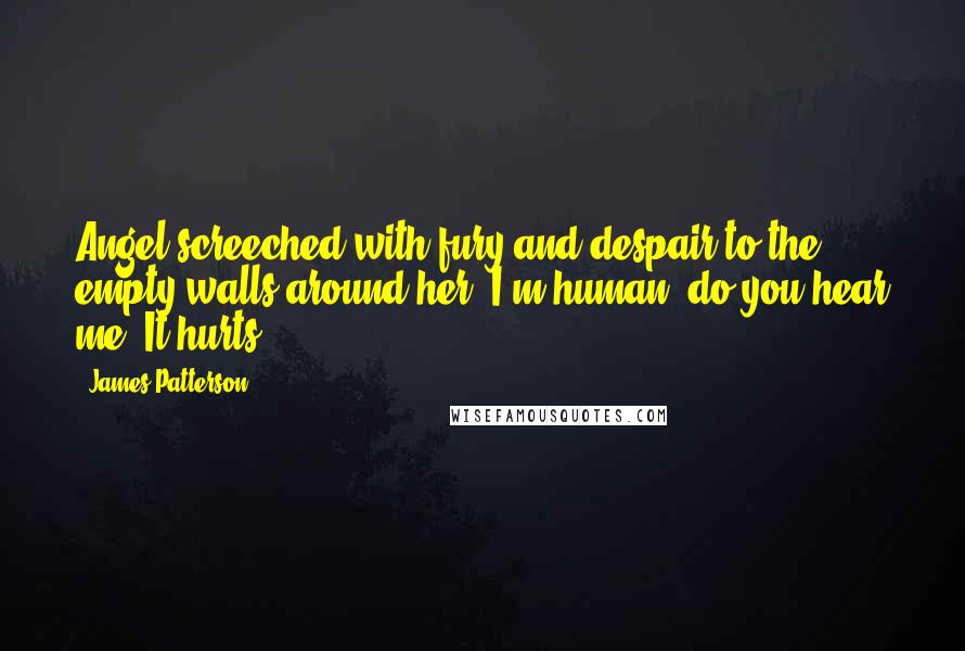 James Patterson Quotes: Angel screeched with fury and despair to the empty walls around her. I'm human, do you hear me? It hurts!