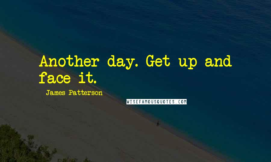 James Patterson Quotes: Another day. Get up and face it.