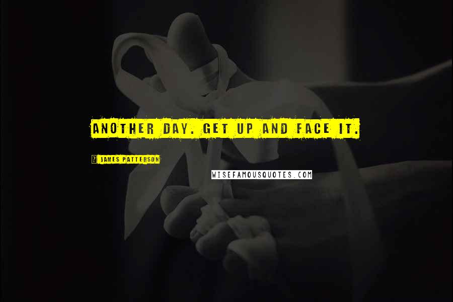 James Patterson Quotes: Another day. Get up and face it.