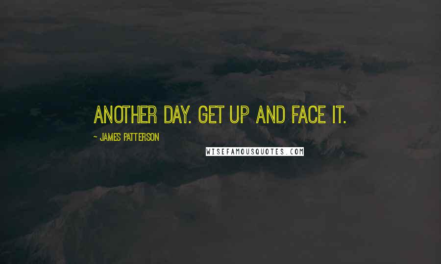 James Patterson Quotes: Another day. Get up and face it.