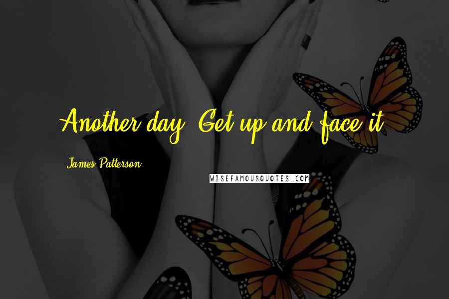 James Patterson Quotes: Another day. Get up and face it.