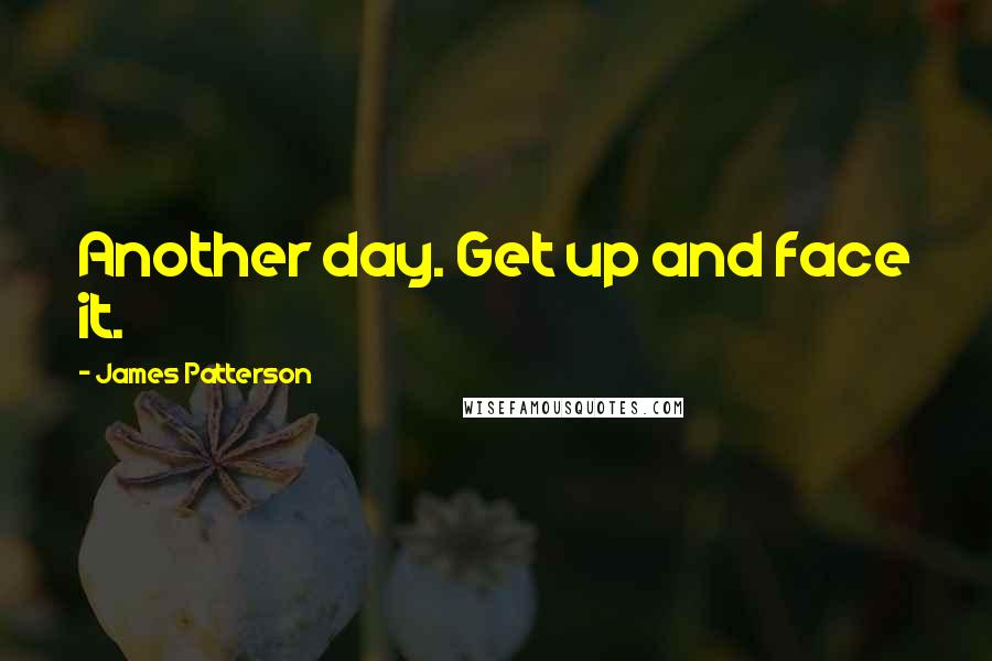 James Patterson Quotes: Another day. Get up and face it.