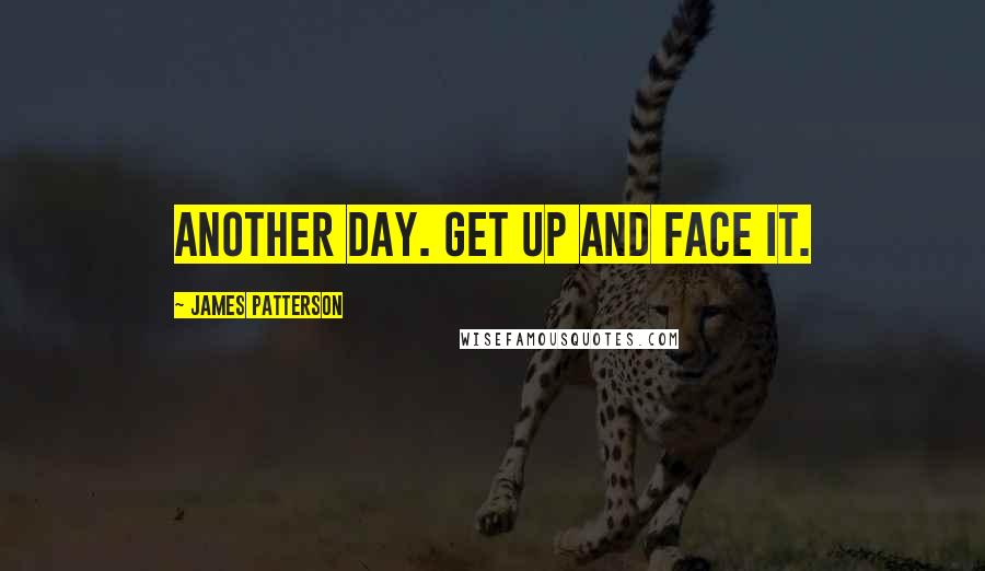 James Patterson Quotes: Another day. Get up and face it.